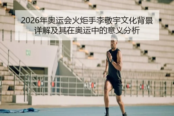 2026年奥运会火炬手李敬宇文化背景详解及其在奥运中的意义分析