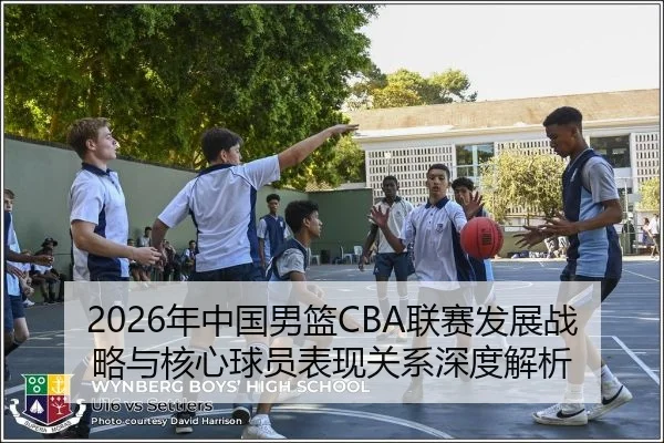 2026年中国男篮CBA联赛发展战略与核心球员表现关系深度解析