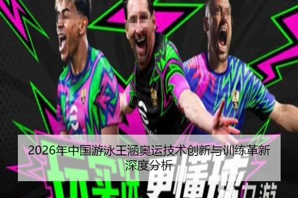 2026年中国游泳王涵奥运技术创新与训练革新深度分析